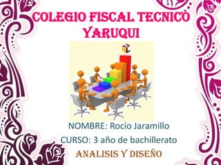 COLEGIO FISCAL TECNICO
YARUQUI

NOMBRE: Rocío Jaramillo
CURSO: 3 año de bachillerato
ANALISIS Y DISEÑO

 