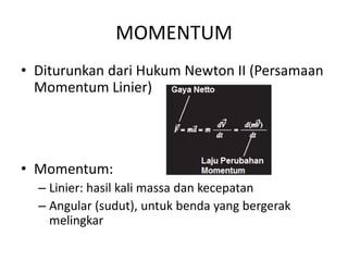 MOMENTUM
• Diturunkan dari Hukum Newton II (Persamaan
Momentum Linier)

• Momentum:
– Linier: hasil kali massa dan kecepatan
– Angular (sudut), untuk benda yang bergerak
melingkar

 