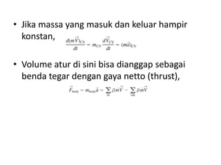 • Jika massa yang masuk dan keluar hampir
konstan,
• Volume atur di sini bisa dianggap sebagai
benda tegar dengan gaya netto (thrust),

 