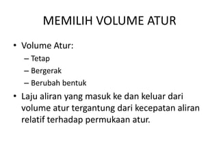 MEMILIH VOLUME ATUR
• Volume Atur:
– Tetap
– Bergerak
– Berubah bentuk

• Laju aliran yang masuk ke dan keluar dari
volume atur tergantung dari kecepatan aliran
relatif terhadap permukaan atur.

 