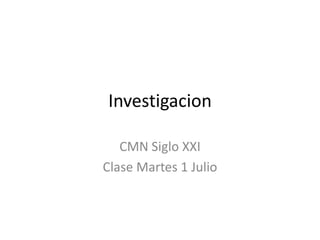 Investigacion
CMN Siglo XXI
Clase Martes 1 Julio
 