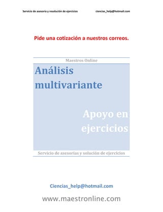 Servicio de asesoría y resolución de ejercicios      ciencias_help@hotmail.com




         Pide una cotización a nuestros correos.


                                    Maestros Online

          Análisis
          multivariante

                                                  Apoyo en
                                                  ejercicios

             Servicio de asesorías y solución de ejercicios




                       Ciencias_help@hotmail.com

                www.maestronline.com
 