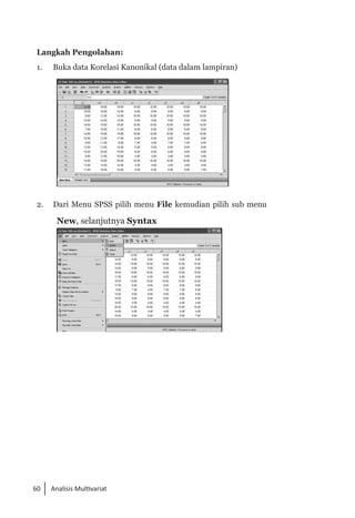 60 Analisis Multivariat
Langkah Pengolahan:
1. 	 Buka data Korelasi Kanonikal (data dalam lampiran)
2. 	 Dari Menu SPSS pilih menu File kemudian pilih sub menu
New, selanjutnya Syntax
 