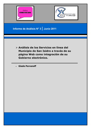 Informe de Análisis N° 3   Junio 2011




   Análisis de los Servicios en línea del
    Municipio de San Isidro a través de su
    página Web como integración de su
    Gobierno electrónico.


     Gisele Parvanoff
 