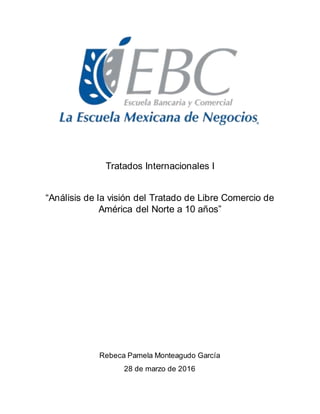 Tratados Internacionales I
“Análisis de la visión del Tratado de Libre Comercio de
América del Norte a 10 años”
Rebeca Pamela Monteagudo García
28 de marzo de 2016
 
