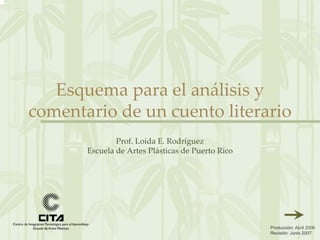 Producción: Abril 2006
Revisión: Junio 2007
Esquema para el análisis y 
comentario de un cuento literario
Prof. Loida E. Rodríguez
Escuela de Artes Plásticas de Puerto Rico
 