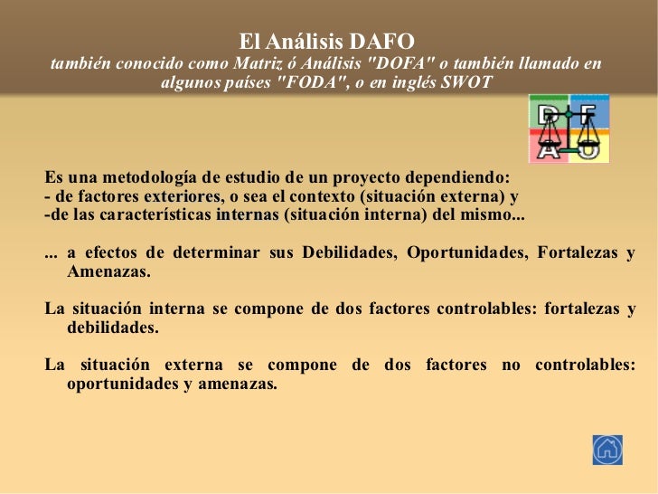 El Análisis DAFO también conocido como Matriz ó Análisis &quot;DOFA&quot; o también llamado en algunos países &quot;FODA&q...