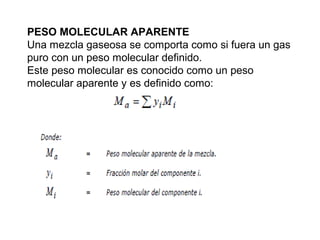 PESO MOLECULAR APARENTE 
Una mezcla gaseosa se comporta como si fuera un gas 
puro con un peso molecular definido. 
Este peso molecular es conocido como un peso 
molecular aparente y es definido como: 
 
