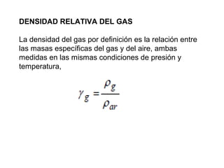 DENSIDAD RELATIVA DEL GAS 
La densidad del gas por definición es la relación entre 
las masas específicas del gas y del aire, ambas 
medidas en las mismas condiciones de presión y 
temperatura, 
 