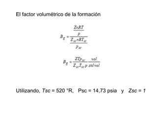 El factor volumétrico de la formación 
Utilizando, Tsc = 520 °R, Psc = 14,73 psia y Zsc = 1 
 