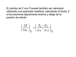 El cambio de Z con P puede también ser calculado 
utilizando una expresión analítica, calculando el factor Z 
a las presiones ligeramente encima y abajo de la 
presión de interés 
 