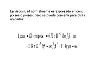 La viscosidad normalmente es expresada en centi 
poises o poises, pero se puede convertir para otras 
unidades: 
 