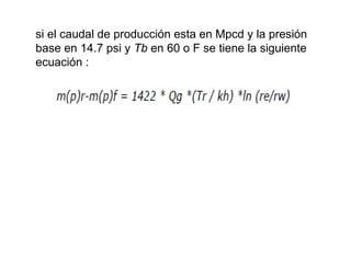 si el caudal de producción esta en Mpcd y la presión 
base en 14.7 psi y Tb en 60 o F se tiene la siguiente 
ecuación : 
 