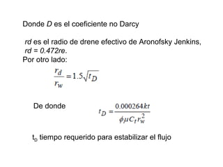 Donde D es el coeficiente no Darcy 
rd es el radio de drene efectivo de Aronofsky Jenkins, 
rd = 0.472re. 
Por otro lado: 
De donde 
tD tiempo requerido para estabilizar el flujo 
 