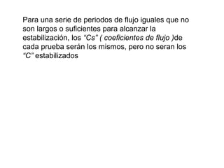 Para una serie de periodos de flujo iguales que no 
son largos o suficientes para alcanzar la 
estabilización, los “Cs” ( coeficientes de flujo )de 
cada prueba serán los mismos, pero no seran los 
“C” estabilizados 
 