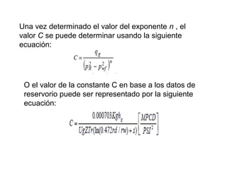 Una vez determinado el valor del exponente n , el 
valor C se puede determinar usando la siguiente 
ecuación: 
O el valor de la constante C en base a los datos de 
reservorio puede ser representado por la siguiente 
ecuación: 
 
