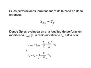 Si las perforaciones terminan fuera de la zona de daño, 
entonces: 
Donde Sp es evaluada en una longitud de perforación 
modificada I perf. y un radio modificado rw, estos son: 
 