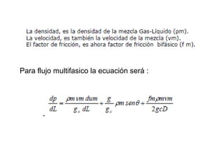 Para flujo multifasico la ecuación será : 
 