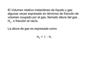 El Volumen relativo instantáneo de líquido y gas 
algunas veces expresado en términos de fracción de 
volumen ocupado por el gas, llamado altura del gas , 
Hg 
, o fracción al vacío. 
La altura de gas es expresada como 
 