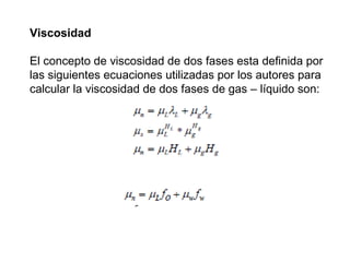 Viscosidad 
El concepto de viscosidad de dos fases esta definida por 
las siguientes ecuaciones utilizadas por los autores para 
calcular la viscosidad de dos fases de gas – líquido son: 
 