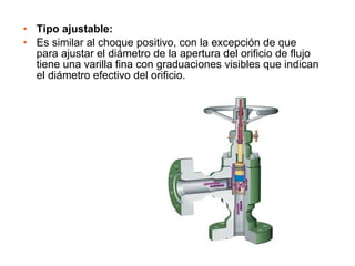 • Tipo ajustable: 
• Es similar al choque positivo, con la excepción de que 
para ajustar el diámetro de la apertura del orificio de flujo 
tiene una varilla fina con graduaciones visibles que indican 
el diámetro efectivo del orificio. 
 