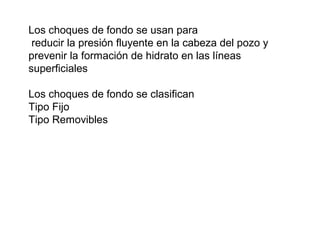 Los choques de fondo se usan para 
reducir la presión fluyente en la cabeza del pozo y 
prevenir la formación de hidrato en las líneas 
superficiales 
Los choques de fondo se clasifican 
Tipo Fijo 
Tipo Removibles 
 