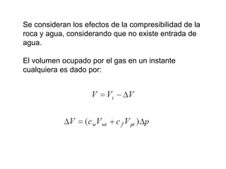 Se consideran los efectos de la compresibilidad de la 
roca y agua, considerando que no existe entrada de 
agua. 
El volumen ocupado por el gas en un instante 
cualquiera es dado por: 
 