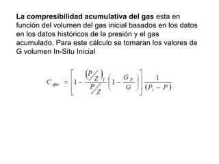 La compresibilidad acumulativa del gas esta en 
función del volumen del gas inicial basados en los datos 
en los datos históricos de la presión y el gas 
acumulado. Para este cálculo se tomaran los valores de 
G volumen In-Situ Inicial 
 