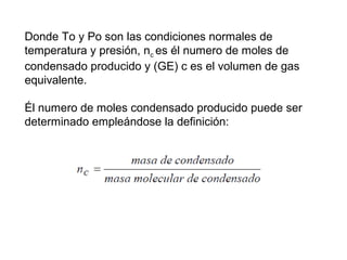 Donde To y Po son las condiciones normales de 
temperatura y presión, nc 
es él numero de moles de 
condensado producido y (GE) c es el volumen de gas 
equivalente. 
Él numero de moles condensado producido puede ser 
determinado empleándose la definición: 
 