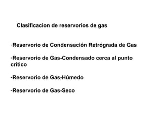 Clasificacion de reservorios de gas 
-Reservorio de Condensación Retrógrada de Gas 
-Reservorio de Gas-Condensado cerca al punto 
crítico 
-Reservorio de Gas-Húmedo 
-Reservorio de Gas-Seco 
 