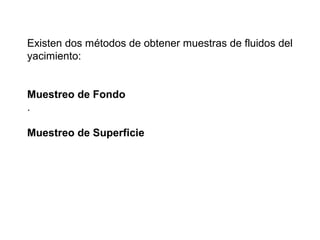 Existen dos métodos de obtener muestras de fluidos del 
yacimiento: 
Muestreo de Fondo 
. 
Muestreo de Superficie 
 