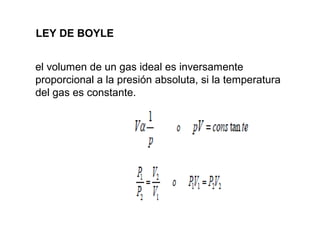 LEY DE BOYLE 
el volumen de un gas ideal es inversamente 
proporcional a la presión absoluta, si la temperatura 
del gas es constante. 
 