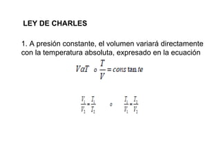 LEY DE CHARLES 
1. A presión constante, el volumen variará directamente 
con la temperatura absoluta, expresado en la ecuación 
 
