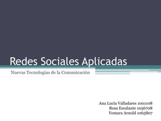 Redes Sociales Aplicadas
Nuevas Tecnologías de la Comunicación




                                        Ana Lucía Valladares 1001108
                                             Rosa Escalante 1056708
                                             Yomara Arnold 1065807
 