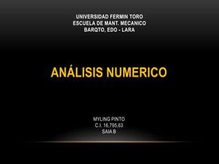 UNIVERSIDAD FERMIN TORO
   ESCUELA DE MANT. MECANICO
       BARQTO, EDO - LARA




ANÁLISIS NUMERICO


          MYLING PINTO
          C.I. 16,795,63
              SAIA B
 