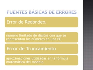 Error de Redondeo:

número limitado de dígitos con que se
representan los números en una PC

Error de Truncamiento
aproximaciones utilizadas en la fórmula
matemática del modelo
 