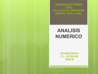 UNIVERSIDAD FERMIN
TORO
FACULTAD DE INGENIERIA
BARQTO, EDO - LARA
ANALISIS
NUMERICO
MYLING PINTO
C.I.: 16,795,630
SAIA B
 