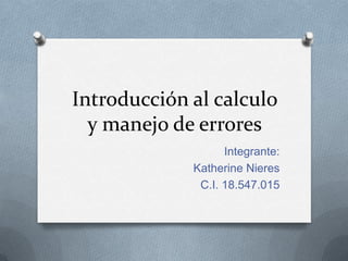 Introducción al calculo
  y manejo de errores
                   Integrante:
             Katherine Nieres
              C.I. 18.547.015
 