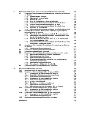 9 Métodos numéricos para resolver ecuaciones diferenciales ordinarias 192
9.1 Ecuaciones diferenciales ordinarias de primer orden con la condición
en el inicio 193
9.1.1 Existencia de la solución 193
9.1.2 Método de la serie de Taylor 194
9.1.3 Fórmula de Euler 197
9.1.4 Error de truncamiento y error de redondeo 198
9.1.5 Instrumentación computacional de la fórmula de Euler 199
9.1.6 Fórmula mejorada de Euler o fórmula de Heun 200
9.1.7 Instrumentación computacional de la fórmula de Heun 201
9.1.8 Fórmulas de Runge-Kutta 203
9.1.9 Instrumentación computacional de la fórmula de Runge-Kutta 204
9.2 Sistemas de ecuaciones diferenciales ordinarias de primer orden
con condiciones en el inicio 206
9.2.1 Fórmula de Heun extendida a dos E. D. O. de primer orden 206
9.2.2 Instrumentación computacional de la fórmula de Heun para
dos E. D. O. de primer orden 207
9.2.3 Fórmula de Runge-Kutta para dos E. D. O. de primer orden
con condiciones en el inicio 208
9.2.4 Instrumentación computacional de la fórmula de Runge-Kutta
para dos E.D.O de primer orden 209
9.3 Ecuaciones diferenciales ordinarias de orden superior y condiciones
en el inicio 210
9.3.1 Instrumentación computacional 211
9.4 Ecuaciones diferenciales ordinarias no lineales 212
9.5 Convergencia y estabilidad numérica 213
9.6 Ecuaciones diferenciales ordinarias con condiciones en los bordes 214
9.6.1 Método de prueba y error (método del disparo) 214
9.6.2 Método de diferencias finitas 215
9.6.3 Instrumentación computacional 218
9.6.4 Ecuaciones diferenciales ordinarias con condiciones en
los bordes con derivadas 219
9.6.5 Instrumentación computacional 220
9.6.6 Normalización del dominio de la E.D.O. 222
9.7 Ejercicios con ecuaciones diferenciales ordinarias 223
10 Ecuaciones diferenciales parciales 224
10.1 Aproximaciones de diferencias finitas 224
10.2 Ecuaciones diferenciales parciales de tipo parabólico 224
10.2.1 Un esquema de diferencias finitas explícito 226
10.2.2 Estabilidad del método de diferencias finitas 227
10.2.3 Instrumentación computacional 229
10.2.4 Un esquema de diferencias finitas implícito 230
10.2.5 Instrumentación computacional 232
10.2.6 Práctica computacional 233
10.2.7 Condiciones variables en los bordes 233
10.2.8 Instrumentación computacional 235
10.2.9 Método de diferencias finitas para EDP no lineales 237
10.3 Ecuaciones diferenciales parciales de tipo elíptico 238
10.3.1 Un esquema de diferencias finitas implícito 239
10.3.2 Instrumentación computacional 241
10.4 Ecuaciones diferenciales parciales de tipo hiperbólico 244
10.4.1 Un esquema de diferencias finitas explícito 244
10.4.2 Instrumentación computacional 247
10.5 Ejercicios con ecuaciones diferenciales parciales 249
Bibliografía 250
 