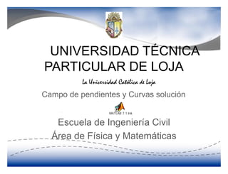 UNIVERSIDAD TÉCNICA
PARTICULAR DE LOJA

Campo de pendientes y Curvas solución

                 MATLAB 7.1.lnk


   Escuela de Ingeniería Civil
  Área de Física y Matemáticas
 