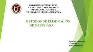 UNIVERSIDAD FERMIN TORO
VICERECTORADO ACADEMICO
FACULTAD DE INGENERIA
ESCUELA DE INGENERIA MECANICA
METODOS DE ELIMINACION
DE GAUSSIANA
Robermys Camacaro
CI:14563024
Análisis Numérico
 