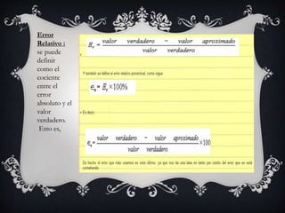 Error
Relativo :
se puede
definir
como el
cociente
entre el
error
absoluto y el
valor
verdadero.
Esto es,
 
