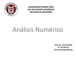 UNIVERDIDAD FERMÍN TORO
     VICE-RECTORADO ACADÉMICO
       FACULTAD DE INGENIERÍA




Análisis Numérico                     .




                            Alumno: José Castillo
                                CI: 20.186.221
                            Prof: Domingo Méndez
 