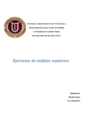 REPUBLICA BOLIVARIANA DE VENEZUELA
MINISTERIO DE EDUCACION SUPERIOR
UNIVERSIDAD FERMIN TORO
DEPARTAMENTO DE MECANICA
Ejercicios de análisis numérico
Integrante:
Naudy López
C.I: 16384267
 