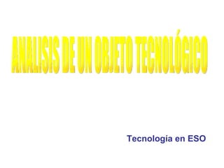 Tecnología en ESO ANALISIS DE UN OBJETO TECNOLÓGICO 