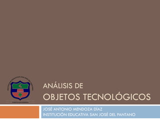 JOSÉ ANTONIO MENDOZA DÍAZ
INSTITUCIÓN EDUCATIVA SAN JOSÉ DEL PANTANO
ANÁLISIS DE
OBJETOS TECNOLÓGICOS
 