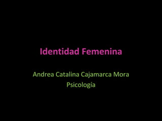 Identidad Femenina

Andrea Catalina Cajamarca Mora
          Psicología
 