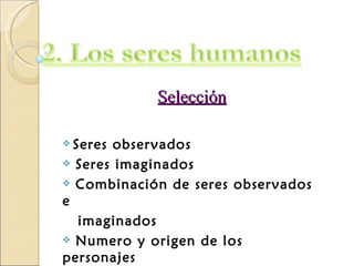 Selección

 Seres   observados
   Seres imaginados
   Combinación de seres observados
e
  imaginados
 Numero y origen de los

personajes
 