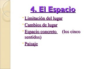 4. El Espacio
 Limitación del lugar
 Cambios de lugar
 Espacio concreto (los cinco
  sentidos)
 Paisaje
 