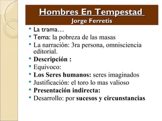 Hombres En Tempestad
               Jorge Ferretis
 La trama…
 Tema: la pobreza de las masas
 La narración: 3ra persona, omnisciencia
  editorial.
 Descripción :
 Equivoco:
 Los Seres humanos: seres imaginados
 Justificación: el toro lo mas valioso
 Presentación indirecta:
 Desarrollo: por sucesos y circunstancias
 